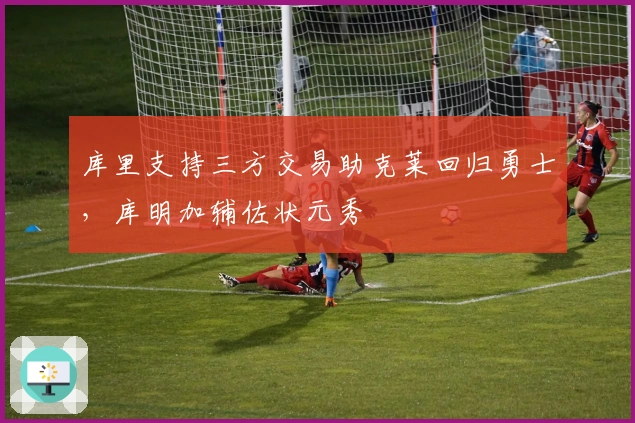 库里支持三方交易助克莱回归勇士，库明加辅佐状元秀