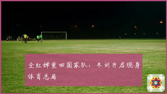 全红婵重回国家队，冬训开启现身体育总局