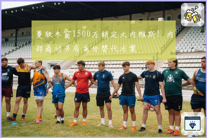 曼联冬窗1500万锁定大内维斯！内部商讨另有高价替代方案