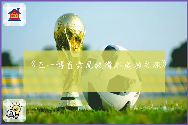 《王一博首尝尾坡滑水成功之旅》