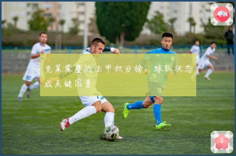 克莱蒙鏖战法甲积分榜，球队状态成关键因素