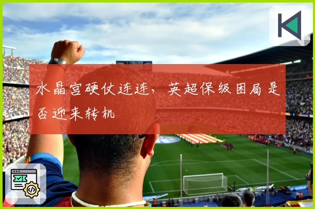 水晶宫硬仗连连，英超保级困局是否迎来转机