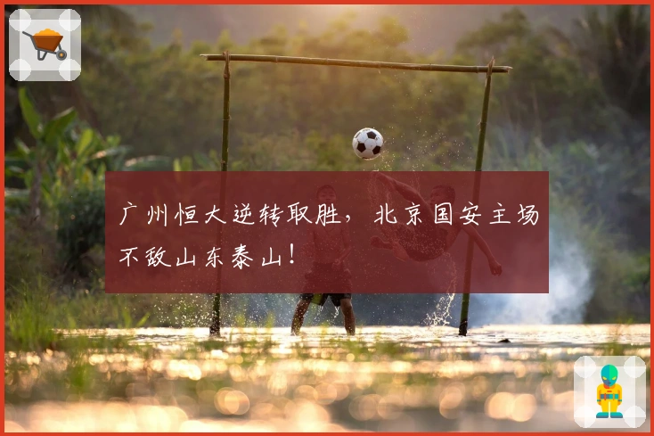 广州恒大逆转取胜，北京国安主场不敌山东泰山！