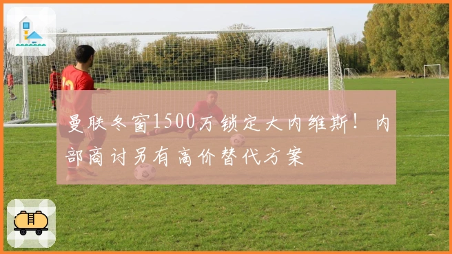 曼联冬窗1500万锁定大内维斯！内部商讨另有高价替代方案