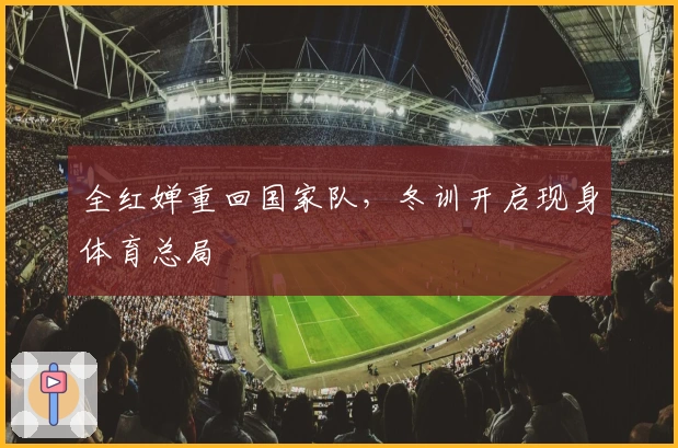 全红婵重回国家队，冬训开启现身体育总局