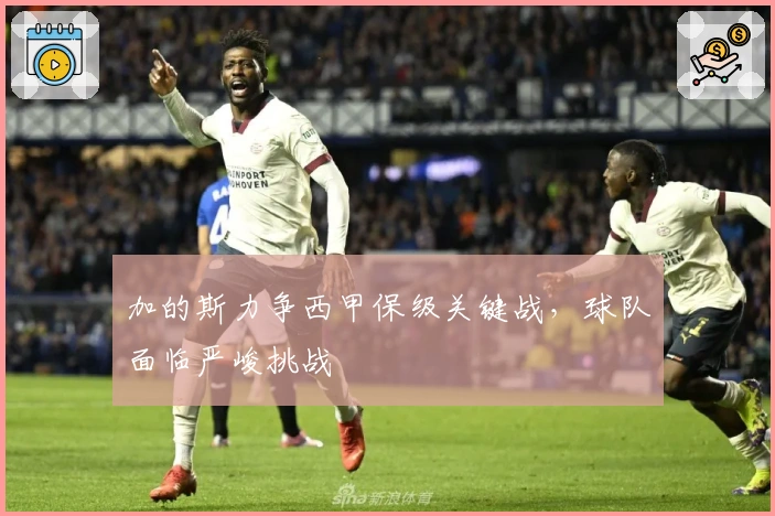 加的斯力争西甲保级关键战,球队面临严峻挑战