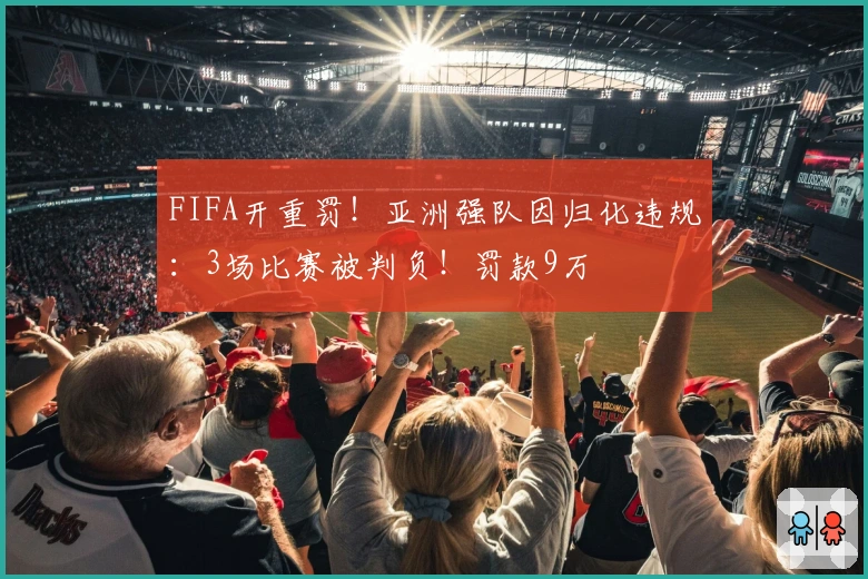 FIFA开重罚！亚洲强队因归化违规：3场比赛被判负！罚款9万