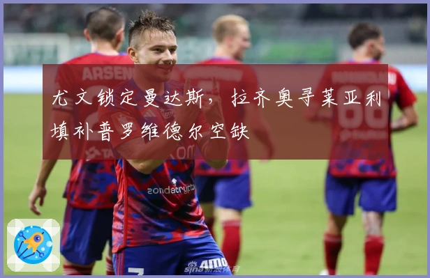 尤文锁定曼达斯，拉齐奥寻莱亚利填补普罗维德尔空缺