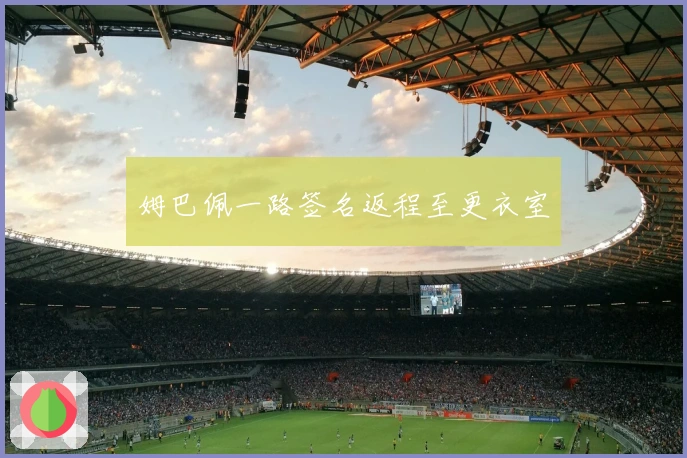 姆巴佩一路签名返程至更衣室