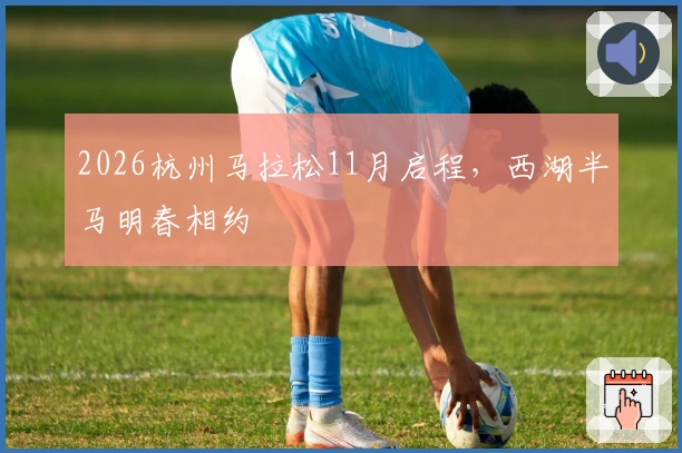 2026杭州马拉松11月启程，西湖半马明春相约