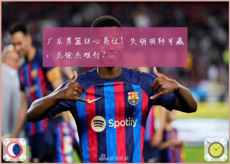 广东男篮核心易位！失胡明轩可赢，无徐杰难行？