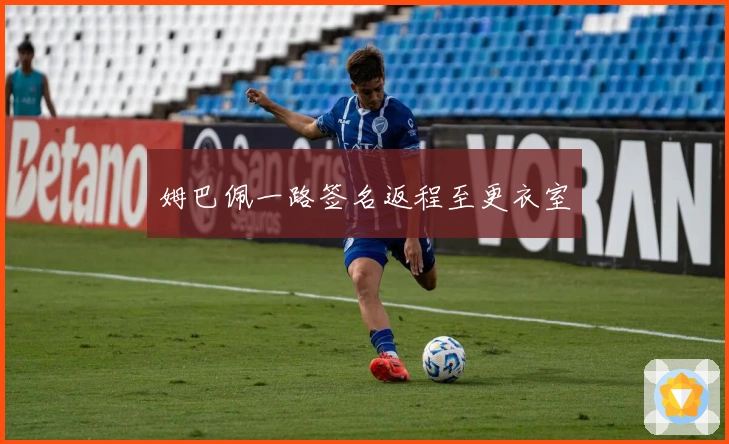 姆巴佩一路签名返程至更衣室