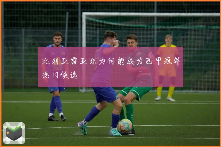 比利亚雷亚尔为何能成为西甲冠军热门候选