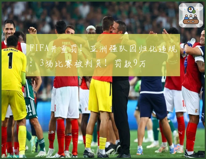 FIFA开重罚！亚洲强队因归化违规：3场比赛被判负！罚款9万