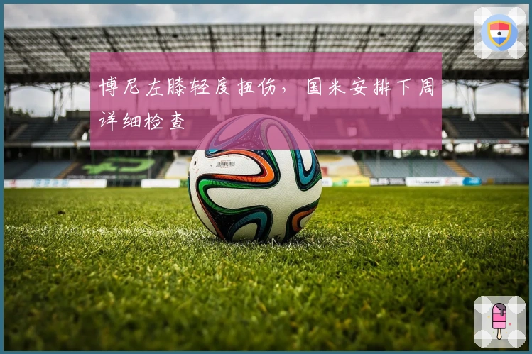 博尼左膝轻度扭伤，国米安排下周详细检查