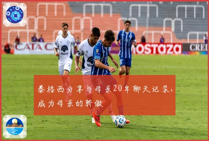 泰格西分享与母亲20年聊天记录，成为母亲的骄傲