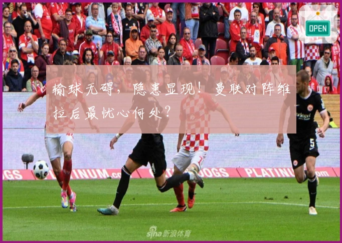 输球无碍，隐患显现！曼联对阵维拉后最忧心何处？